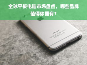 全球平板电脑市场盘点，哪些品牌值得你拥有？