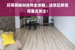 环保级板材选购全攻略，这些品牌值得重点关注！
