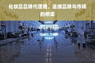 化妆品品牌代理商，连接品牌与市场的桥梁