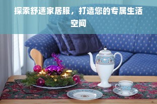 探索舒适家居服，打造您的专属生活空间
