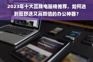 2023年十大品牌电脑椅推荐，如何选到既舒适又高颜值的办公神器？