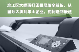 滨江区大幅面打印机品牌全解析，从国际大牌到本土企业，如何选到最适合你的设备？