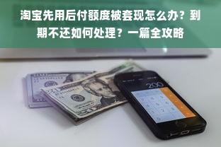 淘宝先用后付额度被套现怎么办？到期不还如何处理？一篇全攻略
