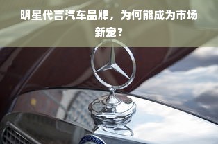 明星代言汽车品牌，为何能成为市场新宠？