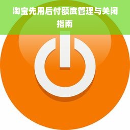淘宝先用后付额度管理与关闭指南