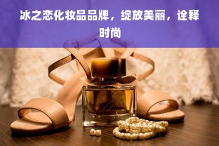 冰之恋化妆品品牌，绽放美丽，诠释时尚