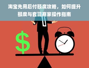 淘宝先用后付额度攻略，如何提升额度与套现商家操作指南