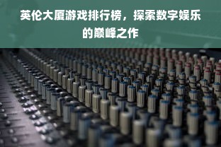英伦大厦游戏排行榜，探索数字娱乐的巅峰之作