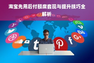 淘宝先用后付额度套现与提升技巧全解析
