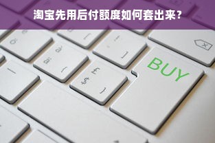 淘宝先用后付额度如何套出来？