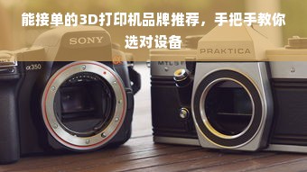 能接单的3D打印机品牌推荐，手把手教你选对设备