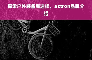 探索户外装备新选择，aztron品牌介绍