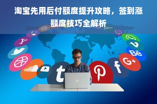 淘宝先用后付额度提升攻略，签到涨额度技巧全解析