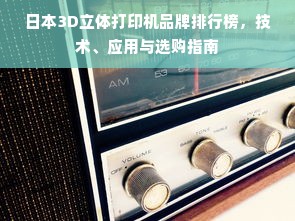 日本3D立体打印机品牌排行榜，技术、应用与选购指南