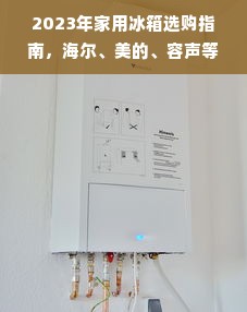 2023年家用冰箱选购指南，海尔、美的、容声等热门品牌实测对比，附避坑技巧和真实用户案例