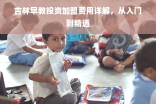 吉林早教投资加盟费用详解，从入门到精通