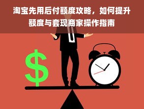 淘宝先用后付额度攻略，如何提升额度与套现商家操作指南