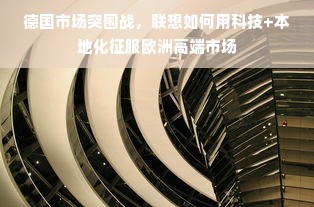 德国市场突围战，联想如何用科技+本地化征服欧洲高端市场