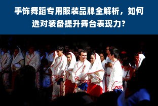 手饰舞蹈专用服装品牌全解析，如何选对装备提升舞台表现力？
