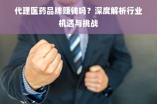 代理医药品牌赚钱吗？深度解析行业机遇与挑战