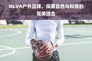 SILVA户外品牌，探索自然与科技的完美结合