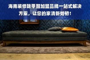 海南装修除甲醛加盟品牌一站式解决方案，让您的家清新如初！