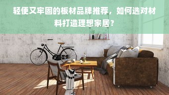 轻便又牢固的板材品牌推荐，如何选对材料打造理想家居？