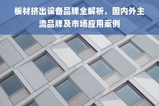板材挤出设备品牌全解析，国内外主流品牌及市场应用案例