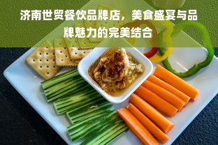 济南世贸餐饮品牌店，美食盛宴与品牌魅力的完美结合