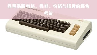品拜品牌电脑，性能、价格与服务的综合考量