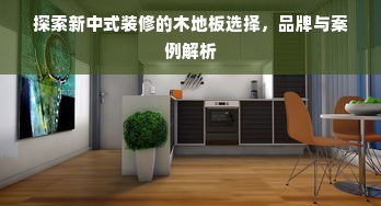 探索新中式装修的木地板选择，品牌与案例解析