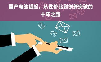 国产电脑崛起，从性价比到创新突破的十年之路