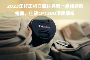 2023年打印机口碑排名第一品牌选购指南，佳能CP1300深度解析