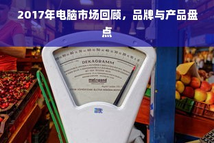 2017年电脑市场回顾，品牌与产品盘点