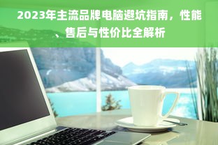 2023年主流品牌电脑避坑指南，性能、售后与性价比全解析