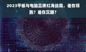2023平板与电脑品牌红海战局，谁在领跑？谁在沉睡？