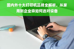国内外十大打印机品牌全解析，从家用到企业级如何选对设备