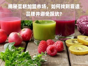 揭秘蛋糕加盟市场，如何找到靠谱品牌并避免踩坑？