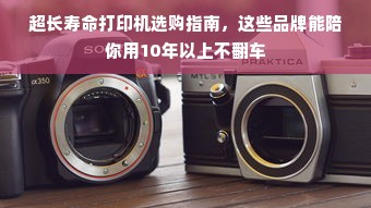 超长寿命打印机选购指南，这些品牌能陪你用10年以上不翻车