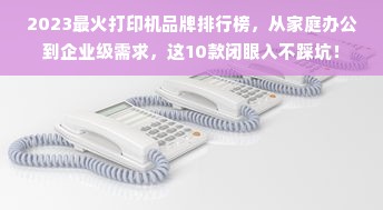 2023最火打印机品牌排行榜，从家庭办公到企业级需求，这10款闭眼入不踩坑！