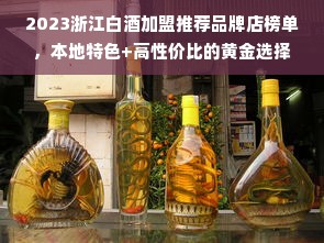 2023浙江白酒加盟推荐品牌店榜单，本地特色+高性价比的黄金选择