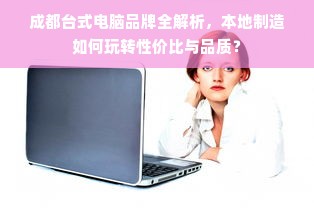 成都台式电脑品牌全解析，本地制造如何玩转性价比与品质？