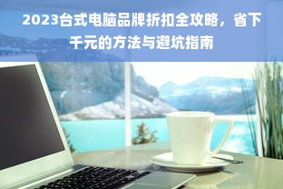 2023台式电脑品牌折扣全攻略，省下千元的方法与避坑指南