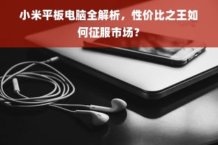小米平板电脑全解析，性价比之王如何征服市场？