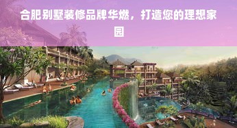 合肥别墅装修品牌华燃，打造您的理想家园