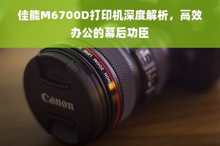 佳能M6700D打印机深度解析，高效办公的幕后功臣