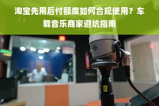 淘宝先用后付额度如何合规使用？车载音乐商家避坑指南