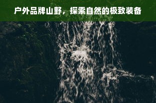 户外品牌山野，探索自然的极致装备