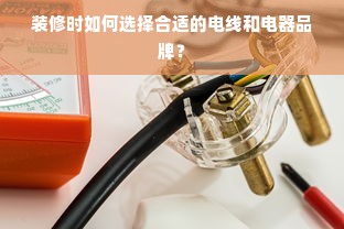 装修时如何选择合适的电线和电器品牌？