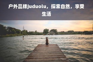 户外品牌juduolu，探索自然，享受生活